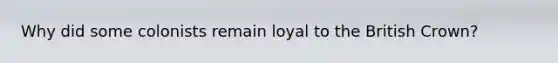 Why did some colonists remain loyal to the British Crown?