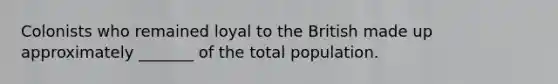 Colonists who remained loyal to the British made up approximately _______ of the total population.