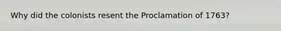 Why did the colonists resent the Proclamation of 1763?