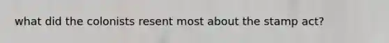what did the colonists resent most about the stamp act?