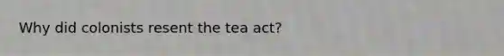 Why did colonists resent the tea act?