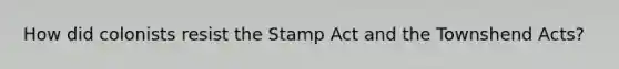 How did colonists resist the <a href='https://www.questionai.com/knowledge/koktqEwTLN-stamp-act' class='anchor-knowledge'>stamp act</a> and the Townshend Acts?