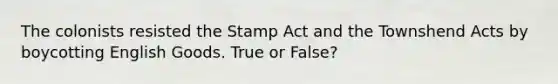 The colonists resisted the Stamp Act and the Townshend Acts by boycotting English Goods. True or False?