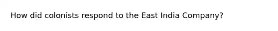 How did colonists respond to the East India Company?