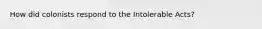 How did colonists respond to the Intolerable Acts?