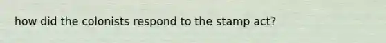 how did the colonists respond to the stamp act?