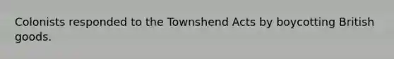 Colonists responded to the Townshend Acts by boycotting British goods.