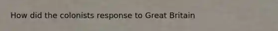 How did the colonists response to Great Britain