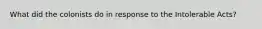 What did the colonists do in response to the Intolerable Acts?