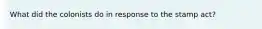 What did the colonists do in response to the stamp act?