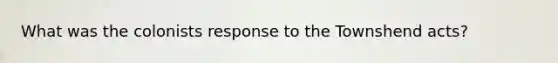 What was the colonists response to the Townshend acts?