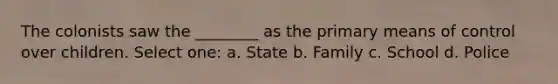 The colonists saw the ________ as the primary means of control over children. Select one: a. State b. Family c. School d. Police