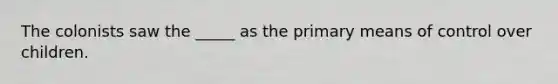 The colonists saw the _____ as the primary means of control over children.