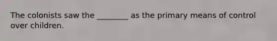 The colonists saw the ________ as the primary means of control over children.