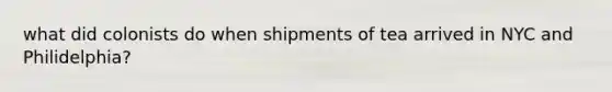 what did colonists do when shipments of tea arrived in NYC and Philidelphia?