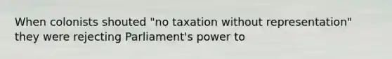 When colonists shouted "no taxation without representation" they were rejecting Parliament's power to