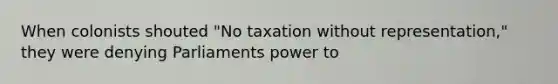 When colonists shouted "No taxation without representation," they were denying Parliaments power to