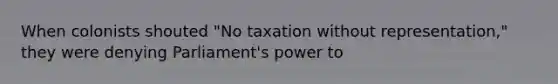 When colonists shouted "No taxation without representation," they were denying Parliament's power to