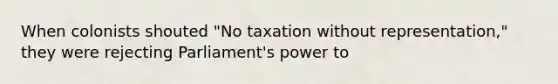 When colonists shouted "No taxation without representation," they were rejecting Parliament's power to