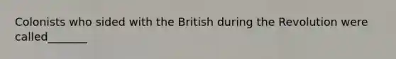 Colonists who sided with the British during the Revolution were called_______