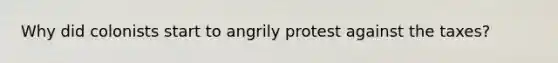 Why did colonists start to angrily protest against the taxes?