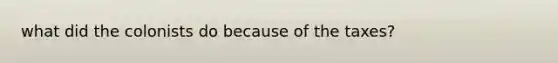 what did the colonists do because of the taxes?