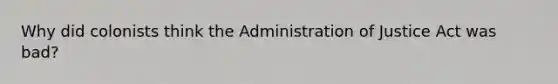 Why did colonists think the Administration of Justice Act was bad?