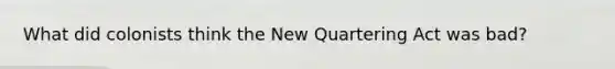 What did colonists think the New Quartering Act was bad?