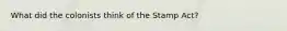 What did the colonists think of the Stamp Act?