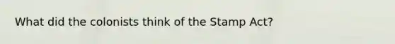 What did the colonists think of the Stamp Act?