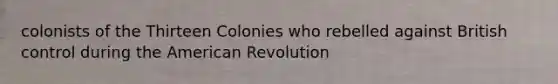 colonists of the Thirteen Colonies who rebelled against British control during the American Revolution