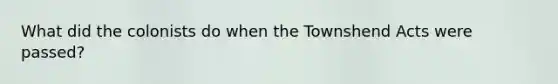 What did the colonists do when the Townshend Acts were passed?