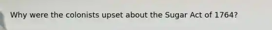 Why were the colonists upset about the Sugar Act of 1764?