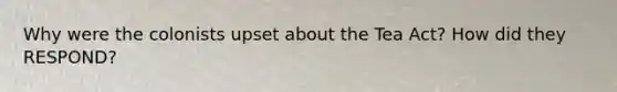 Why were the colonists upset about the Tea Act? How did they RESPOND?