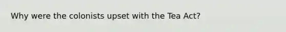 Why were the colonists upset with the Tea Act?