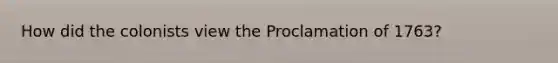 How did the colonists view the Proclamation of 1763?