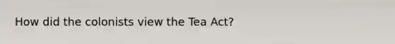 How did the colonists view the Tea Act?