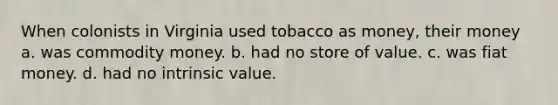 When colonists in Virginia used tobacco as money, their money a. was commodity money. b. had no store of value. c. was fiat money. d. had no intrinsic value.