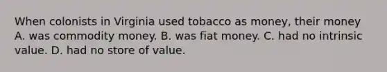 When colonists in Virginia used tobacco as money, their money A. was commodity money. B. was fiat money. C. had no intrinsic value. D. had no store of value.