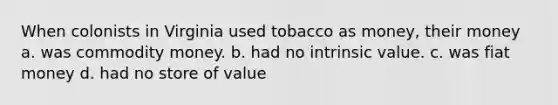 When colonists in Virginia used tobacco as money, their money a. was commodity money. b. had no intrinsic value. c. was fiat money d. had no store of value