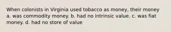 When colonists in Virginia used tobacco as money, their money a. was commodity money. b. had no intrinsic value. c. was fiat money. d. had no store of value