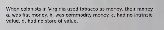 When colonists in Virginia used tobacco as money, their money a. was fiat money. b. was commodity money. c. had no intrinsic value. d. had no store of value.