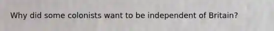 Why did some colonists want to be independent of Britain?