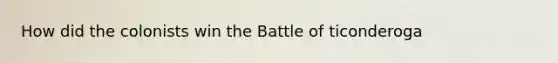 How did the colonists win the Battle of ticonderoga