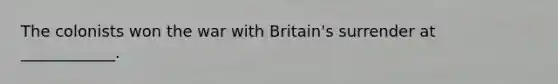 The colonists won the war with Britain's surrender at ____________.