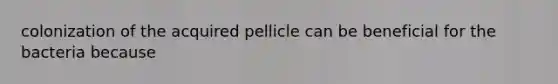 colonization of the acquired pellicle can be beneficial for the bacteria because