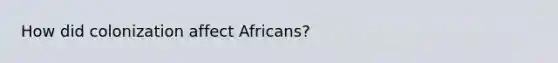 How did colonization affect Africans?