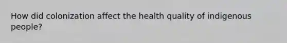 How did colonization affect the health quality of indigenous people?