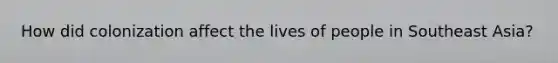 How did colonization affect the lives of people in Southeast Asia?
