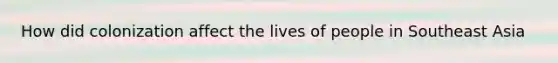 How did colonization affect the lives of people in Southeast Asia